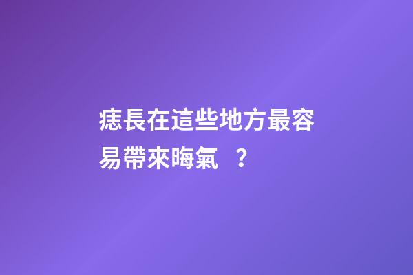 痣長在這些地方最容易帶來晦氣？